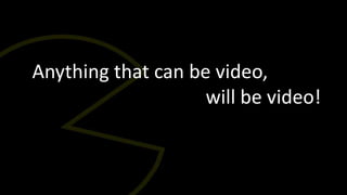Anything that can be video,
                    will be video!
 