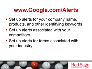 www.Google.com/Alerts
  Set up alerts for your company name,
   products, and other identifying keywords
  Set up alerts associated with your
   competitors
  Set up alerts for terms associated with
   your industry
 