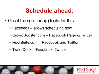 Schedule ahead:
  Great free (to cheap) tools for this:
  •  Facebook – allows scheduling now
  •  CrowdBooster.com – Facebook Page & Twitter
  •  HootSuite.com – Facebook and Twitter
  •  TweetDeck – Facebook, Twitter
 