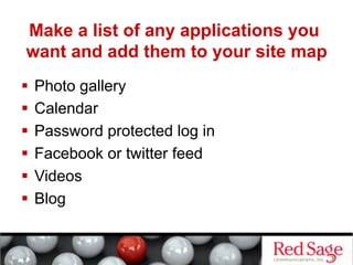 Make a list of any applications you
want and add them to your site map
  Photo gallery
  Calendar
  Password protected log in
  Facebook or twitter feed
  Videos
  Blog
 