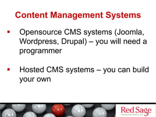 Content Management Systems
    Opensource CMS systems (Joomla,
     Wordpress, Drupal) – you will need a
     programmer

    Hosted CMS systems – you can build
     your own
 