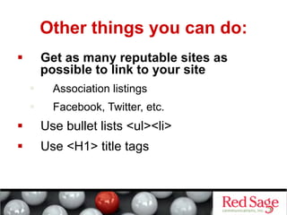 Other things you can do:
         Get as many reputable sites as
          possible to link to your site
           Association listings
           Facebook, Twitter, etc.
         Use bullet lists <ul><li>
         Use <H1> title tags
 