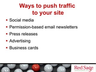 Ways to push traffic
          to your site
  Social media
  Permission-based email newsletters
  Press releases
  Advertising
  Business cards
 