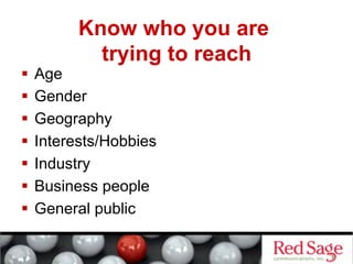 Know who you are
          trying to reach
  Age
  Gender
  Geography
  Interests/Hobbies
  Industry
  Business people
  General public
 