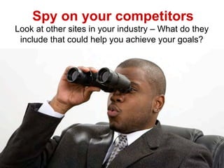 Spy on your competitors
Look at other sites in your industry – What do they
 include that could help you achieve your goals?
 