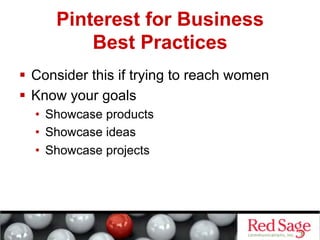 Pinterest for Business
          Best Practices
  Consider this if trying to reach women
  Know your goals
  •  Showcase products
  •  Showcase ideas
  •  Showcase projects
 