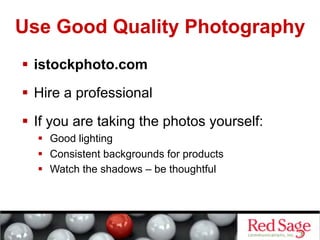 Use Good Quality Photography
  istockphoto.com
  Hire a professional

  If you are taking the photos yourself:
    Good lighting
    Consistent backgrounds for products
    Watch the shadows – be thoughtful
 