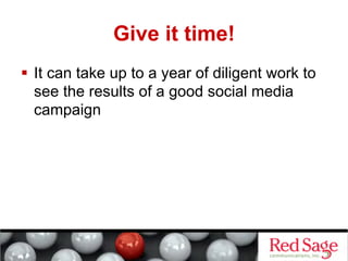 Give it time!
  It can take up to a year of diligent work to
   see the results of a good social media
   campaign
 