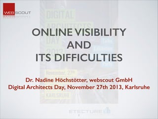 ONLINE VISIBILITY
AND
ITS DIFFICULTIES
Dr. Nadine Höchstötter, webscout GmbH
Digital Architects Day, November 27th 2013, Karlsruhe

1

 