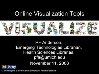 Online Visualization Tools PF Anderson,  Emerging Technologies Librarian,  Health Sciences Libraries,  [email_address] November 11, 2008 © 2008 Regents of the University of Michigan. All rights reserved. 