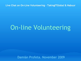 On-line Volunteering Damián Profeta.  November 18 th , 2009  Live Chat on On-Line Volunteering – TakingITGlobal & Nabuur http:// events.tigweb.org /25465   