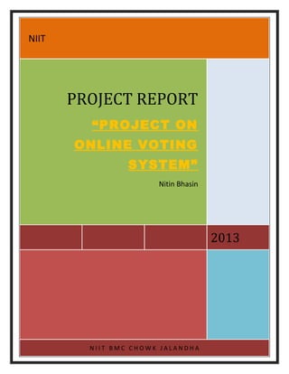 1

NIIT

PROJECT REPORT
“PROJECT ON
ONLINE VOTING
SYSTEM”
Nitin Bhasin

2013

NIIT BMC CHOWK JALANDHA

1

 