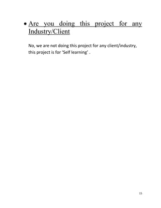 15
 Are you doing this project for any
Industry/Client
No, we are not doing this project for any client/industry,
this project is for ‘Self learning’ .
 
