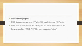 • Backend languages:-
• PHP files can contain text, HTML, CSS, JavaScript, and PHP code
• PHP code is executed on the server, and the result is returned to the
• browser as plain HTML PHP files have extension “.php”
 