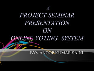 A
  PROJECT SEMINAR
    PRESENTATION
         ON
ONLINE VOTING SYSTEM

     BY:- ANOOP KUMAR SAINI
 