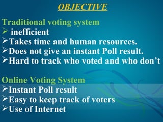 OBJECTIVE
Traditional voting system
 inefficient
Takes time and human resources.
Does not give an instant Poll result.
Hard to track who voted and who don’t

Online Voting System
Instant Poll result
Easy to keep track of voters
Use of Internet
 