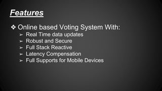Features 
❖ Online based Voting System With: 
➢ Real Time data updates 
➢ Robust and Secure 
➢ Full Stack Reactive 
➢ Latency Compensation 
➢ Full Supports for Mobile Devices 
 