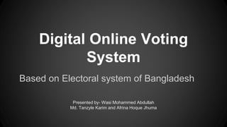 Digital Online Voting 
System 
Based on Electoral system of Bangladesh 
Presented by- Wasi Mohammed Abdullah 
Md. Tanzyle Karim and Afrina Hoque Jhuma 
 