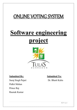 1 | P a g e
ONLINE VOTING SYSTEM
Software engineering
project
Submitted By: Submitted To:
Suraj Singh Pujari Dr. Bharti Kalra
Pulkit Mohan
Prince Raj
Raunak Kumar
 