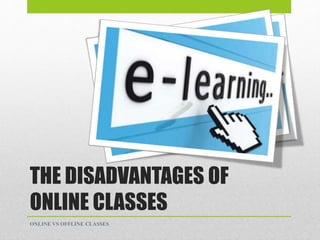 THE DISADVANTAGES OF
ONLINE CLASSES
ONLINE VS OFFLINE CLASSES
 