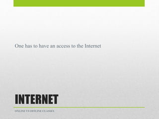 INTERNET
One has to have an access to the Internet
ONLINE VS OFFLINE CLASSES
 