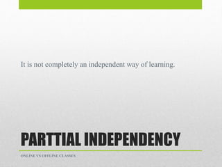 PARTTIAL INDEPENDENCY
It is not completely an independent way of learning.
ONLINE VS OFFLINE CLASSES
 
