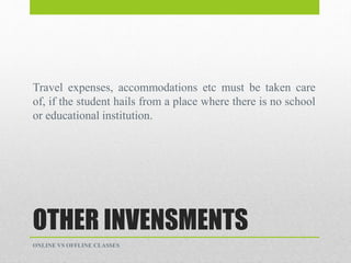 OTHER INVENSMENTS
Travel expenses, accommodations etc must be taken care
of, if the student hails from a place where there is no school
or educational institution.
ONLINE VS OFFLINE CLASSES
 
