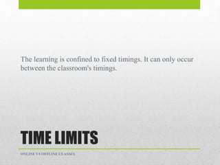 TIME LIMITS
The learning is confined to fixed timings. It can only occur
between the classroom's timings.
ONLINE VS OFFLINE CLASSES
 