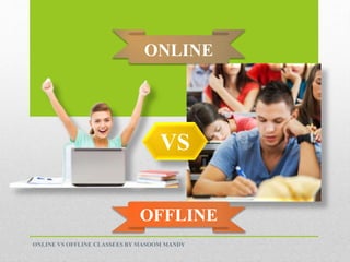 ONLINE
OFFLINE
VS
ONLINE VS OFFLINE CLASSEES BY MASOOM MANDY
 