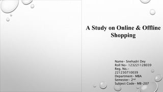 A Study on Online & Offline
Shopping
Name- Snehadri Dey
Roll No- 123221128039
Reg. No.-
221230710039
Department- MBA
Semester- 2nd
Subject Code- MB-207
 