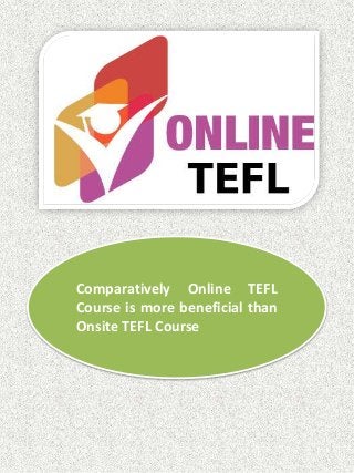 Comparatively Online TEFL 
Course is more beneficial than 
Onsite TEFL Course 
 