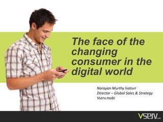 The face of the
changing
consumer in the
digital world
Narayan Murthy Ivaturi
Director – Global Sales & Strategy
Vserv.mobi

 