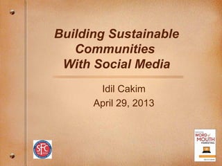 Building Sustainable
Communities
With Social Media
Idil Cakim
April 29, 2013
 
