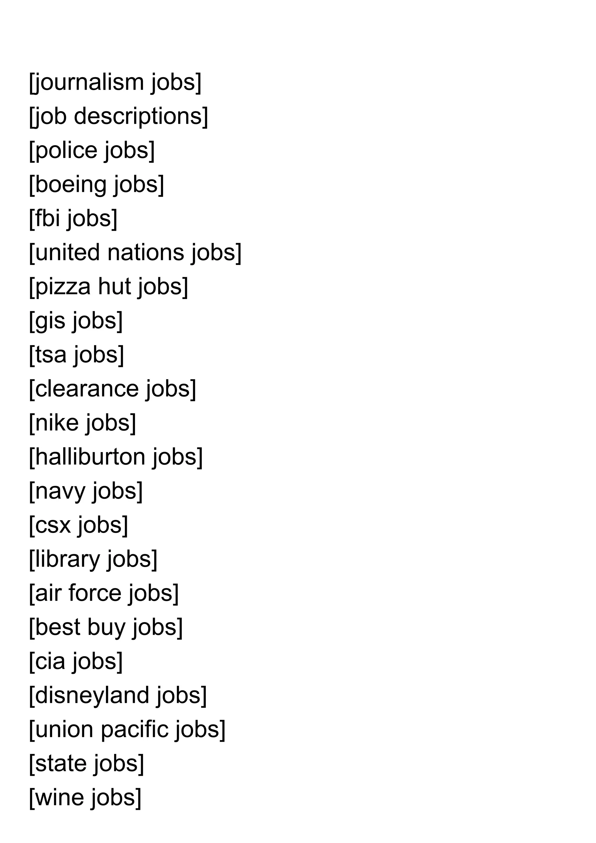 [journalism jobs]
[job descriptions]
[police jobs]
[boeing jobs]
[fbi jobs]
[united nations jobs]
[pizza hut jobs]
[gis jobs]
[tsa jobs]
[clearance jobs]
[nike jobs]
[halliburton jobs]
[navy jobs]
[csx jobs]
[library jobs]
[air force jobs]
[best buy jobs]
[cia jobs]
[disneyland jobs]
[union pacific jobs]
[state jobs]
[wine jobs]
 