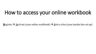How to access your online workbook
Register  Activate (your online workbook)  Join a class (your teacher has set up)
 