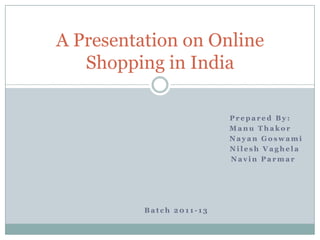 A Presentation on Online
   Shopping in India

                          Prepared By:
                          Manu Thakor
                          Nayan Goswami
                          Nilesh Vaghela
                          Navin Parmar




          Batch 2011-13
 