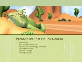 Personalize that Online Course Presented by  Ruth Alsobrook-Hurich Instructional Technology Specialist Adjunct Instructor Yavapai College Prescott, Arizona 