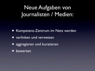 Neue Aufgaben von
     Journalisten / Medien:

• Kompetenz-Zentrum im Netz werden
• verlinken und verweisen
• aggregieren und kuratieren
• bewerten
 