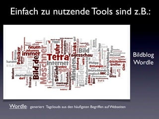 Einfach zu nutzende Tools sind z.B.:



                                                                          Bildblog
                                                                          Wordle




Wordle:   generiert Tagclouds aus den häuﬁgsten Begriffen auf Webseiten
 