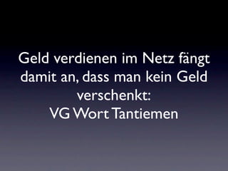 Geld verdienen im Netz fängt
damit an, dass man kein Geld
        verschenkt:
    VG Wort Tantiemen
 
