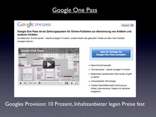 Google One Pass




Googles Provision: 10 Prozent, Inhalteanbieter legen Preise fest
 