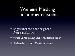 Wie eine Meldung
      im Internet entsteht


• ungewöhnliche oder originelle
  Ausgangssituation
• virale Verbreitung über Multiplikatoren
• Aufgreifen durch Massenmedien
 