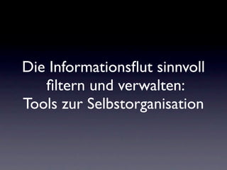 Die Informationsﬂut sinnvoll
   ﬁltern und verwalten:
Tools zur Selbstorganisation
 