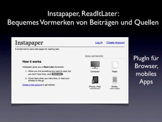 Instapaper, ReadItLater:
Bequemes Vormerken von Beiträgen und Quellen



                                    PlugIn für
                                    Browser,
                                     mobiles
                                      Apps
 