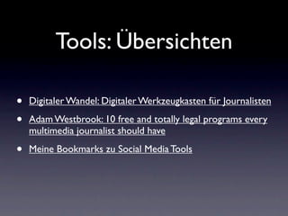 Tools: Übersichten

•   Digitaler Wandel: Digitaler Werkzeugkasten für Journalisten

•   Adam Westbrook: 10 free and totally legal programs every
    multimedia journalist should have

•   Meine Bookmarks zu Social Media Tools
 