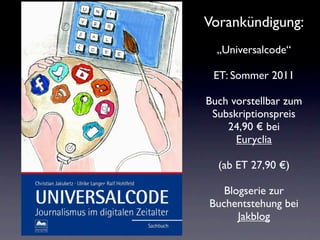 Vorankündigung:
               „Universalcode“

              ET: Sommer 2011

             Buch vorstellbar zum
              Subskriptionspreis
                 24,90 € bei
                   Euryclia

               (ab ET 27,90 €)
     r

                Blogserie zur
             Buchentstehung bei
                   Jakblog
Coverdummy
 