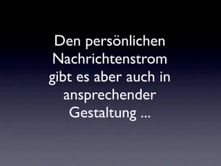 Den persönlichen
Nachrichtenstrom
gibt es aber auch in
   ansprechender
    Gestaltung ...
 