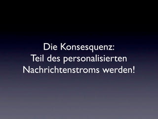 Die Konsesquenz:
 Teil des personalisierten
Nachrichtenstroms werden!
 