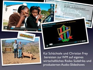 Kai Schächtele und Christian Frey
 bereisten zur WM auf eigenes
wirtschaftliches Risiko Südafrika und
produzierten Audio-Slideshows
 