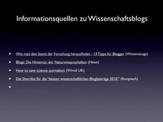Informationsquellen zu Wissenschaftsblogs



•   Wie man den Stand der Forschung herausﬁndet - 13 Tipps für Blogger (WissensLogs)

•   Blogs: Die Hintertür der Naturwissenschaften (Heise)

•   How to save science journalism (Wired UK)

•   Die Shortlist für die “besten wissenschaftlichen Blogbeiträge 2010″ (Kooptech)

•
 